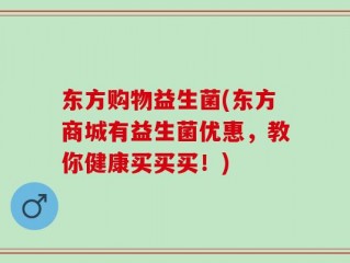 东方购物益生菌(东方商城有益生菌优惠，教你健康买买买！)