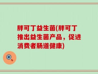 胖可丁益生菌(胖可丁推出益生菌产品，促进消费者肠道健康)