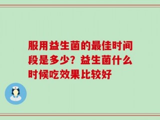 服用益生菌的最佳时间段是多少？益生菌什么时候吃效果比较好