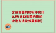 含益生菌的奶粉冲完什么样(含益生菌奶粉的冲泡方法及效果解析)