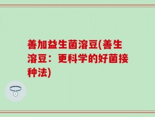善加益生菌溶豆(善生溶豆：更科学的好菌接种法)