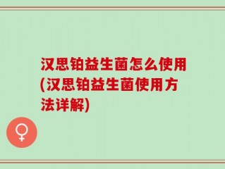 汉思铂益生菌怎么使用(汉思铂益生菌使用方法详解)