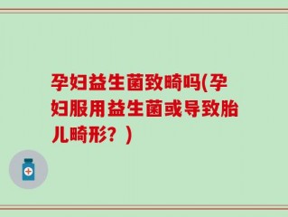 孕妇益生菌致畸吗(孕妇服用益生菌或导致胎儿畸形？)