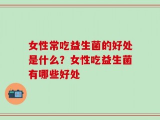 女性常吃益生菌的好处是什么？女性吃益生菌有哪些好处