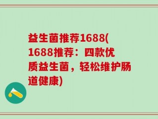 益生菌推荐1688(1688推荐：四款优质益生菌，轻松维护肠道健康)
