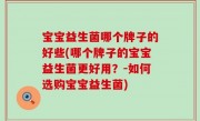 宝宝益生菌哪个牌子的好些(哪个牌子的宝宝益生菌更好用？-如何选购宝宝益生菌)