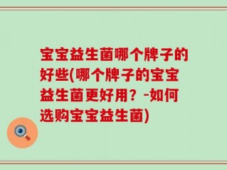 宝宝益生菌哪个牌子的好些(哪个牌子的宝宝益生菌更好用？-如何选购宝宝益生菌)