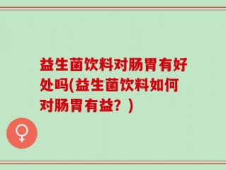 益生菌饮料对肠胃有好处吗(益生菌饮料如何对肠胃有益？)