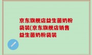 京东旗舰店益生菌奶粉袋装(京东旗舰店销售益生菌奶粉袋装
