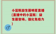 小蓝瓶益生菌明星直播(直播中的小蓝瓶：益生菌登场，强化免疫力)