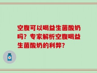 空腹可以喝益生菌酸奶吗？专家解析空腹喝益生菌酸奶的利弊？