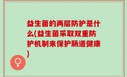 益生菌的两层防护是什么(益生菌采取双重防护机制来保护肠道健康)