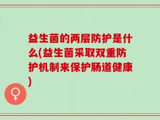 益生菌的两层防护是什么(益生菌采取双重防护机制来保护肠道健康)