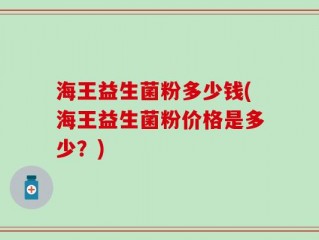 海王益生菌粉多少钱(海王益生菌粉价格是多少？)