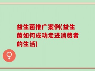 益生菌推广案例(益生菌如何成功走进消费者的生活)