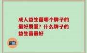 成人益生菌哪个牌子的最好质量？什么牌子的益生菌最好