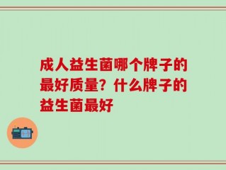 成人益生菌哪个牌子的最好质量？什么牌子的益生菌最好