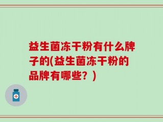益生菌冻干粉有什么牌子的(益生菌冻干粉的品牌有哪些？)