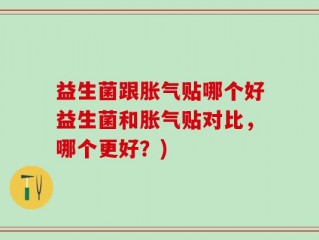 益生菌跟胀气贴哪个好益生菌和胀气贴对比，哪个更好？)