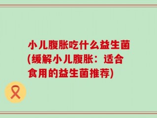 小儿腹胀吃什么益生菌(缓解小儿腹胀：适合食用的益生菌推荐)