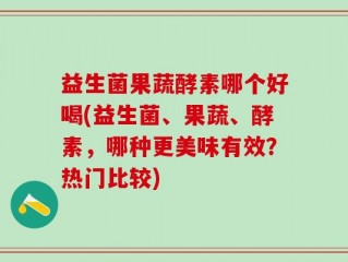 益生菌果蔬酵素哪个好喝(益生菌、果蔬、酵素，哪种更美味有效？热门比较)