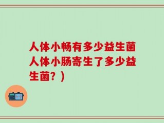 人体小畅有多少益生菌人体小肠寄生了多少益生菌？)