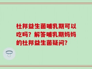 杜邦益生菌哺乳期可以吃吗？解答哺乳期妈妈的杜邦益生菌疑问？