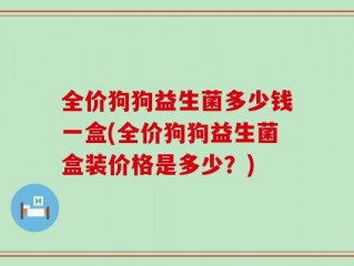 全价狗狗益生菌多少钱一盒(全价狗狗益生菌盒装价格是多少？)