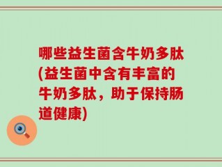哪些益生菌含牛奶多肽(益生菌中含有丰富的牛奶多肽，助于保持肠道健康)