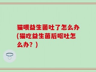 猫喂益生菌吐了怎么办(猫吃益生菌后呕吐怎么办？)