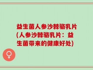 益生菌人参沙棘骆乳片(人参沙棘骆乳片：益生菌带来的健康好处)