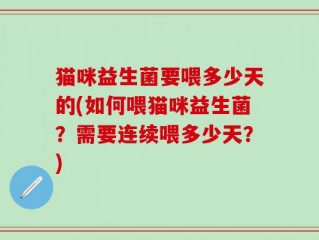 猫咪益生菌要喂多少天的(如何喂猫咪益生菌？需要连续喂多少天？)