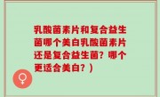 乳酸菌素片和复合益生菌哪个美白乳酸菌素片还是复合益生菌？哪个更适合美白？)