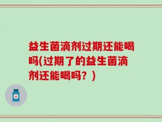 益生菌滴剂过期还能喝吗(过期了的益生菌滴剂还能喝吗？)