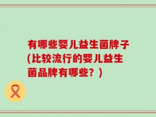有哪些婴儿益生菌牌子(比较流行的婴儿益生菌品牌有哪些？)