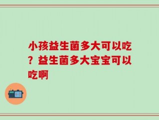 小孩益生菌多大可以吃？益生菌多大宝宝可以吃啊