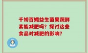 千娇百媚益生菌果蔬酵素能减肥吗？探讨这些食品对减肥的影响？