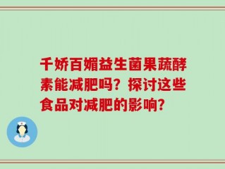 千娇百媚益生菌果蔬酵素能减肥吗？探讨这些食品对减肥的影响？