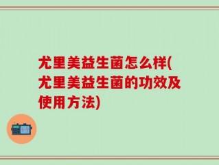 尤里美益生菌怎么样(尤里美益生菌的功效及使用方法)