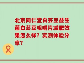 北京同仁堂白芸豆益生菌白芸豆咀嚼片减肥效果怎么样？实测体验分享？