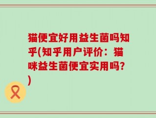 猫便宜好用益生菌吗知乎(知乎用户评价：猫咪益生菌便宜实用吗？)