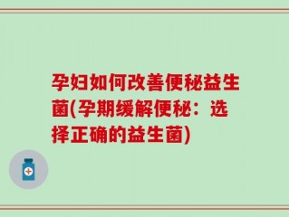 孕妇如何改善便秘益生菌(孕期缓解便秘：选择正确的益生菌)