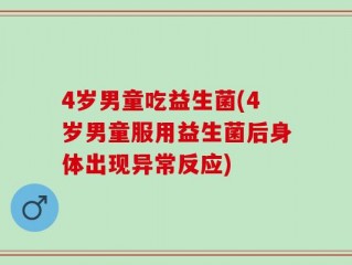 4岁男童吃益生菌(4岁男童服用益生菌后身体出现异常反应)