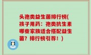 头孢类益生菌排行榜(孩子用药：孢类抗生素哪些家族适合搭配益生菌？排行榜引荐！)