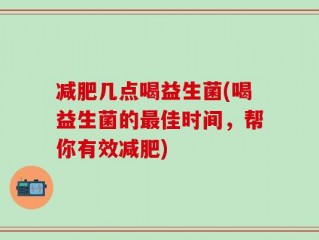 减肥几点喝益生菌(喝益生菌的最佳时间，帮你有效减肥)