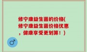 修宁康益生菌的价格(修宁康益生菌价格优惠，健康享受更划算！)