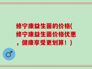 修宁康益生菌的价格(修宁康益生菌价格优惠，健康享受更划算！)
