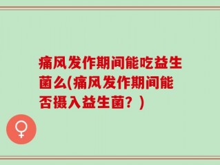 痛风发作期间能吃益生菌么(痛风发作期间能否摄入益生菌？)