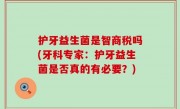 护牙益生菌是智商税吗(牙科专家：护牙益生菌是否真的有必要？)