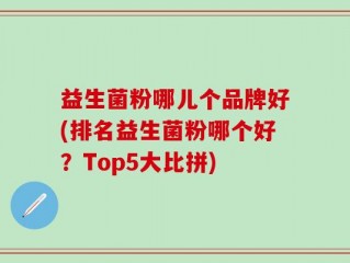 益生菌粉哪儿个品牌好(排名益生菌粉哪个好？Top5大比拼)